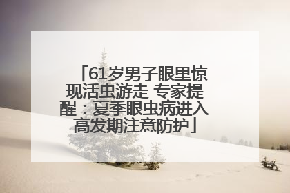 61岁男子眼里惊现活虫游走 专家提醒：夏季眼虫病进入高发期注意防护