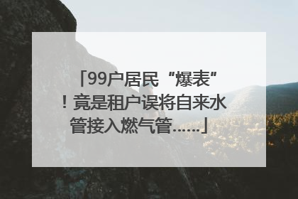 99户居民“爆表”！竟是租户误将自来水管接入燃气管……
