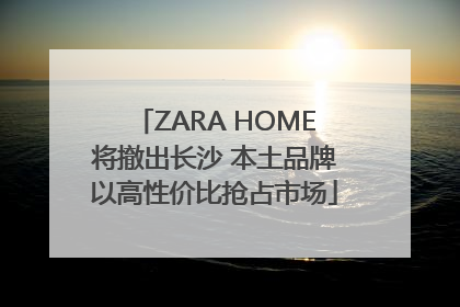 ZARA HOME将撤出长沙 本土品牌以高性价比抢占市场